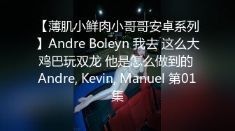 【薄肌小鲜肉小哥哥安卓系列】Andre Boleyn 我去 这么大鸡巴玩双龙 他是怎么做到的 Andre, Kevin, Manuel 第01集