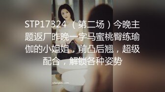 STP17324 （第二场）今晚主题返厂昨晚一字马蜜桃臀练瑜伽的小姐姐，前凸后翘，超级配合，解锁各种姿势