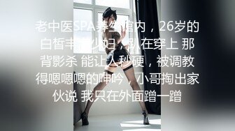 老中医SPA养生馆内，26岁的白皙丰满少妇，趴在穿上 那背影杀 能让人秒硬，被调教得嗯嗯嗯的呻吟，小哥掏出家伙说 我只在外面蹭一蹭