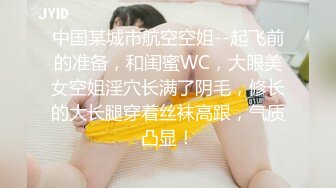 中国某城市航空空姐--起飞前的准备，和闺蜜WC，大眼美女空姐淫穴长满了阴毛，修长的大长腿穿着丝袜高跟，气质凸显！