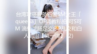 台湾攻守兼备四爱SM女王「queena」OF调教私拍 可S可M 滴蜡浣肠足交多P乱交和白人约炮【第一弹】 (2)