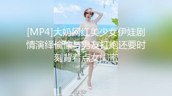 [MP4]大奶网红美少女伊娃剧情演绎偸偸与男友打炮还要时刻背着点女闺蜜