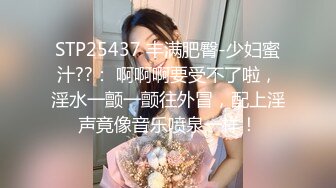 STP25437 丰满肥臀-少妇蜜汁??： 啊啊啊要受不了啦，淫水一颤一颤往外冒，配上淫声竟像音乐喷泉一样！