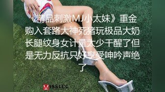 《精品刺激MJ小太妹》重金购入套路大神死猪玩极品大奶长腿纹身女计量太少干醒了但是无力反抗只好享受呻吟声绝了