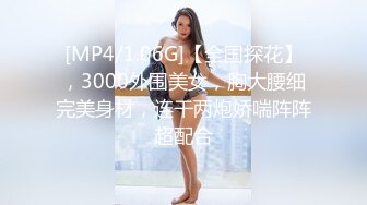 [MP4/1.06G]【全国探花】，3000外围美女，胸大腰细完美身材，连干两炮娇喘阵阵超配合