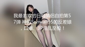 我最喜欢的日韩情侣自拍第57弹 神似Sunwall95的反差婊，口爆、3P淫乱至极！