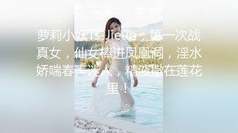 萝莉小妖Ts-Jieun：第一次战真女，仙女棒进凤凰洞，淫水娇喘春声迷人，精液撒在莲花里！