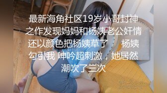 最新海角社区19岁小哥封神之作发现妈妈和杨姨老公奸情还以颜色把杨姨草了❤️杨姨勾引我 呻吟超刺激，她居然潮吹了三次