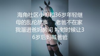 海角社区小哥和36岁年轻继母的乱伦故事❤️老爸不在家 我溜进爸妈房间 内射时候让36岁后妈喊爸爸