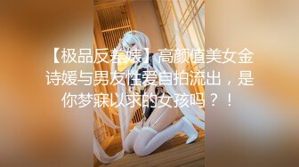 【极品反差婊】高颜值美女金诗媛与男友性爱自拍流出，是你梦寐以求的女孩吗？！