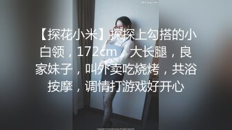 【探花小米】探探上勾搭的小白领，172cm，大长腿，良家妹子，叫外卖吃烧烤，共浴按摩，调情打游戏好开心