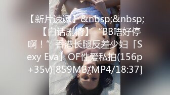 【新片速遞】&nbsp;&nbsp; ✨【白话剧情】“BB唔好停啊！”香港长腿反差少妇「Sexy Eva」OF性爱私拍(156p+35v)[859MB/MP4/18:37]