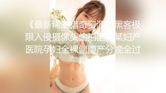 《最新稀缺猎奇资源》黑客极限入侵摄像头偷拍国内某妇产医院孕妇全裸刨腹产分娩全过程