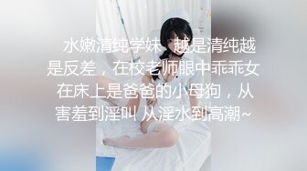 ✨水嫩清纯学妹✨越是清纯越是反差，在校老师眼中乖乖女 在床上是爸爸的小母狗，从害羞到淫叫 从淫水到高潮~