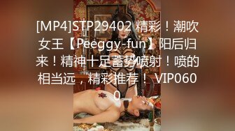 [MP4]STP29402 精彩！潮吹女王【Peeggy-fun】阳后归来！精神十足蓄势喷射！喷的相当远，精彩推荐！ VIP0600