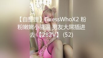 【自整理】GuessWhoX2 粉粉嫩嫩小骚逼 男友大屌插进去 【282V】 (52)