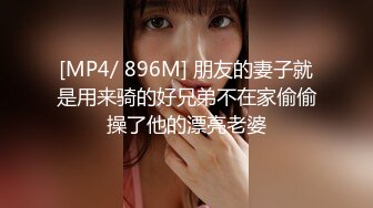 [MP4/ 896M] 朋友的妻子就是用来骑的好兄弟不在家偷偷操了他的漂亮老婆