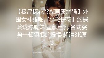 【极品探花??AI画质增强】外围女神猎啪『小飞探花』约操玲珑爆胸妹 童颜巨乳 各式姿势一顿狠狠的爆操 超清3K原版