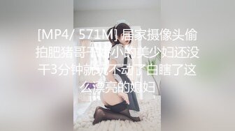 [MP4/ 571M] 居家摄像头偷拍肥猪哥干娇小的美少妇还没干3分钟就玩不动了白瞎了这么漂亮的媳妇