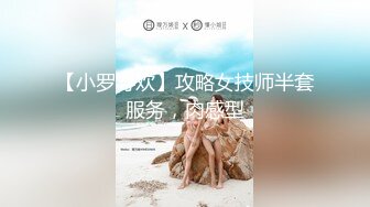 【小罗寻欢】攻略女技师半套服务，肉感型