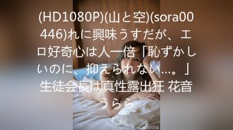 (HD1080P)(山と空)(sora00446)れに興味うすだが、エロ好奇心は人一倍「恥ずかしいのに、抑えられない…。」生徒会長は真性露出狂 花音うらら