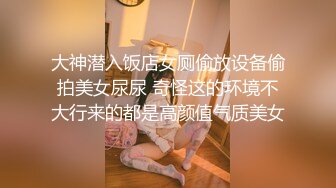 大神潜入饭店女厕偷放设备偷拍美女尿尿 奇怪这的环境不大行来的都是高颜值气质美女