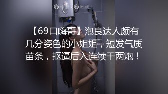 【69口嗨哥】泡良达人颇有几分姿色的小姐姐，短发气质苗条，抠逼后入连续干两炮！