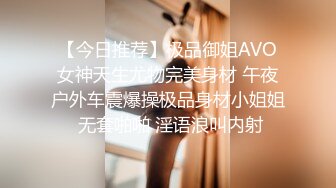 【今日推荐】极品御姐AVO女神天生尤物完美身材 午夜户外车震爆操极品身材小姐姐 无套啪啪 淫语浪叫内射