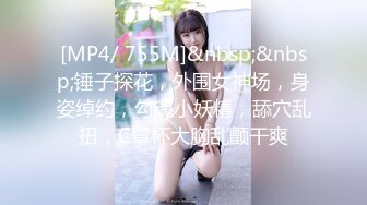 [MP4/ 755M]&nbsp;&nbsp;锤子探花，外围女神场，身姿绰约，勾魂小妖精，舔穴乱扭，C罩杯大胸乱颤干爽