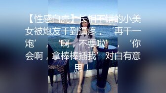 【性感白虎】长相不错的小美女被炮友干到逼疼，‘再干一炮’，‘啊，不要啦’，‘你会啊，拿棒棒插我’对白有意思！