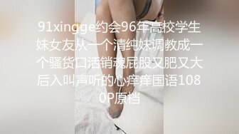 91xingge约会96年高校学生妹女友从一个清纯妹调教成一个骚货口活销魂屁股又肥又大后入叫声听的心痒痒国语1080P原档