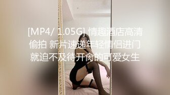 [MP4/ 1.05G] 情趣酒店高清偷拍 新片速递年轻情侣进门就迫不及待开肏的可爱女生