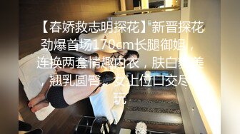 【春娇救志明探花】新晋探花劲爆首场170cm长腿御姐，连换两套情趣内衣，肤白貌美，翘乳圆臀，女上位口交尽情玩