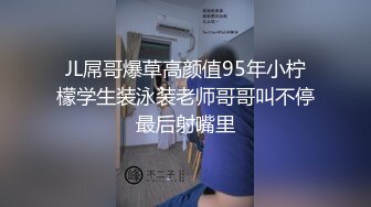 JL屌哥爆草高颜值95年小柠檬学生装泳装老师哥哥叫不停最后射嘴里