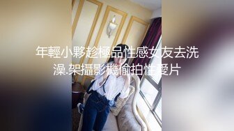 年輕小夥趁極品性感女友去洗澡.架攝影機偷拍性愛片