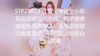 STP21028 红唇淫荡骚女小哥在玩游戏勾引诱惑，奶子摩擦喊爸爸JB多硬了，毛毛浓密掰穴跳蛋震动，翘起圆润屁股自己玩高潮