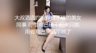 大叔酒店约炮身材不错的美女同事 可惜鸡巴硬不起来只能用假鸡巴来满足她了