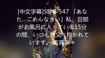 [中文字幕]SSNI-547 「あなた…ごめんなさい」私、旦那がお風呂に入っている15分の間、いつも義父に抱かれています。 吉高寧々