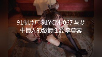 91制片厂 91YCM-067 与梦中情人的激情性爱 李蓉蓉