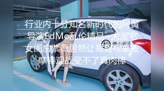 行业内十分知名新时代的网黄导演EdMo乱伦精品~大波宅女闺房紫薇居然让哥哥帮拿按摩棒观战受不了真肉棒