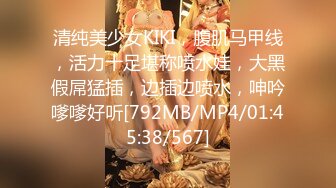 清纯美少女KIKI，腹肌马甲线，活力十足堪称喷水娃，大黑假屌猛插，边插边喷水，呻吟嗲嗲好听[792MB/MP4/01:45:38/567]