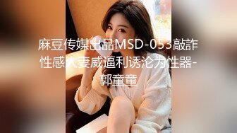 麻豆传媒出品MSD-053敲詐性感人妻威逼利诱沦为性器-郭童童