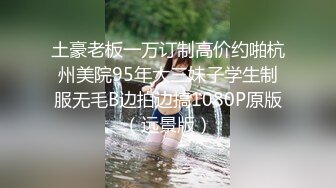 土豪老板一万订制高价约啪杭州美院95年大三妹子学生制服无毛B边拍边搞1080P原版（远景版）