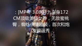 ：[MP4/ 3.08G] 九头身172CM顶级美腿女神，无敌蜜桃臀，蜘蛛侠情趣装，首次和炮友操逼秀