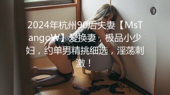 2024年杭州90后夫妻【MsTangoW】爱换妻，极品小少妇，约单男精挑细选，淫荡刺激！