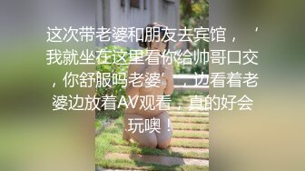 这次带老婆和朋友去宾馆，‘我就坐在这里看你给帅哥口交，你舒服吗老婆’，边看着老婆边放着AV观看，真的好会玩噢！