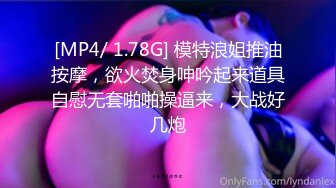 [MP4/ 1.78G] 模特浪姐推油按摩，欲火焚身呻吟起来道具自慰无套啪啪操逼来，大战好几炮