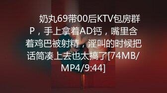 ❤️奶丸69带00后KTV包房群P，手上拿着AD钙，嘴里含着鸡巴被射精，淫叫的时候把话筒凑上去也太搞了[74MB/MP4/9:44]