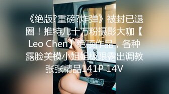 《绝版?重磅?炸弹》被封已退圈！推特几十万粉摄影大咖【Leo Chen】绝顶作品，各种露脸美模小姐姐极限露出调教张张精品141P 14V