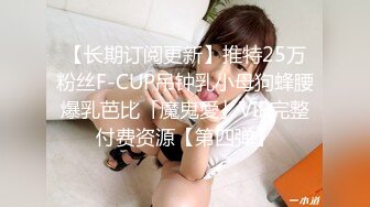 【长期订阅更新】推特25万粉丝F-CUP吊钟乳小母狗蜂腰爆乳芭比「魔鬼愛」VIP完整付费资源【第四弹】